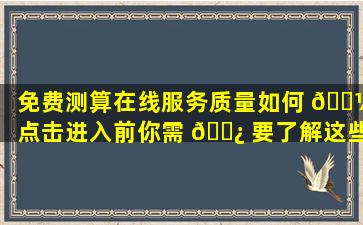 免费测算在线服务质量如何 🐼 点击进入前你需 🌿 要了解这些